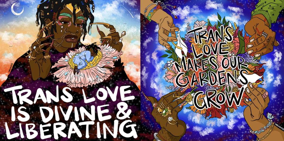 The illustration to the right says “Trans Love Is Divine & Liberating.” A large Black bejeweled trans femme deity looks down on a tiny Black trans child curled up in a flower.The illustration to the right shows four hands with different brown skin tones, nails and adornments, encircling a flower bouquet and the words “Trans Love Makes Our Gardens Grow."
