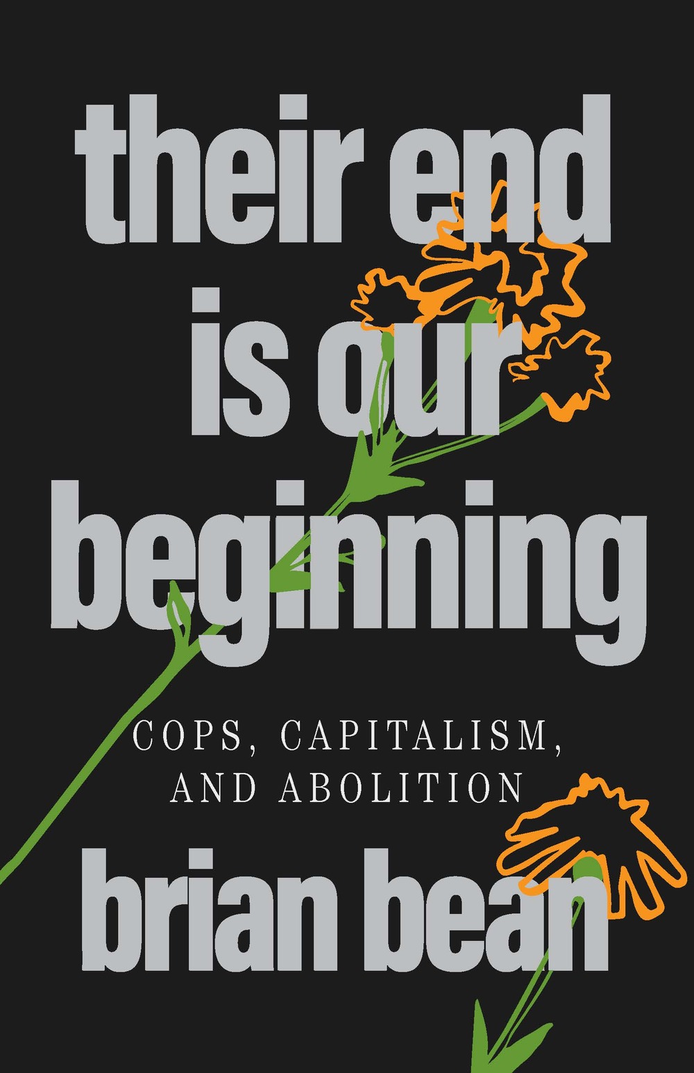Their End Is Our Beginning Cops, Capitalism, and Abolition by brian bean